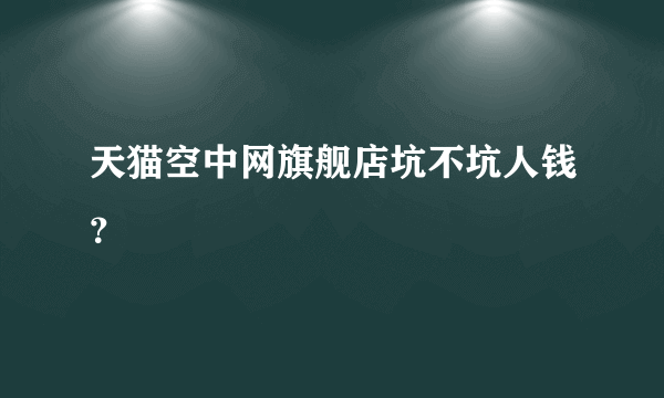 天猫空中网旗舰店坑不坑人钱？