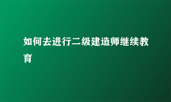 如何去进行二级建造师继续教育