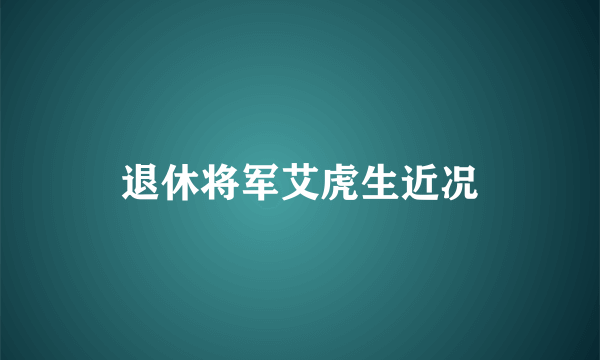 退休将军艾虎生近况