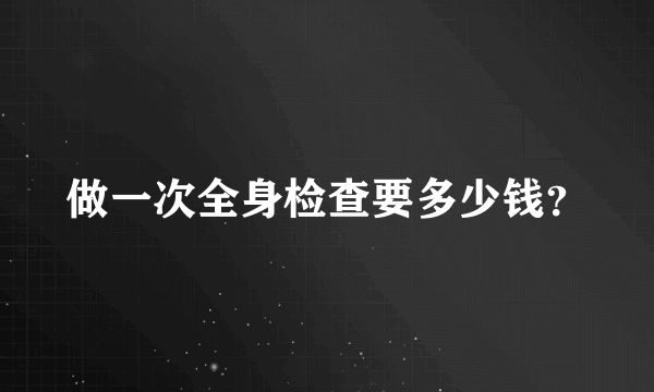 做一次全身检查要多少钱？