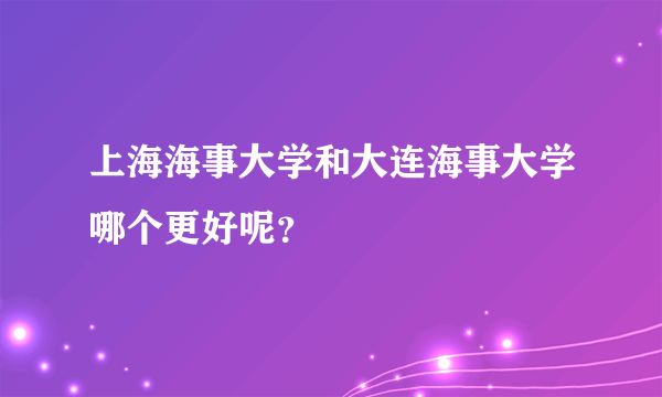 上海海事大学和大连海事大学哪个更好呢？