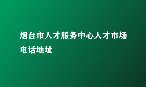 烟台市人才服务中心人才市场电话地址