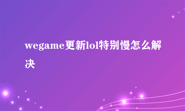 wegame更新lol特别慢怎么解决