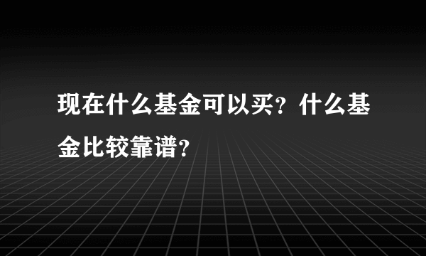 现在什么基金可以买？什么基金比较靠谱？