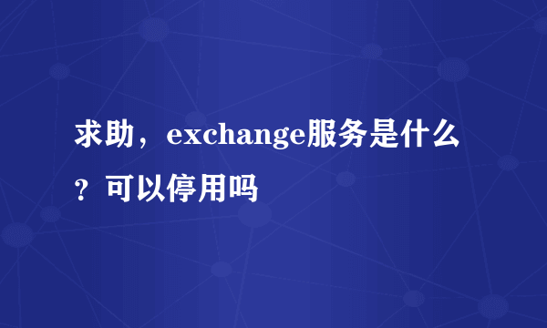 求助，exchange服务是什么？可以停用吗