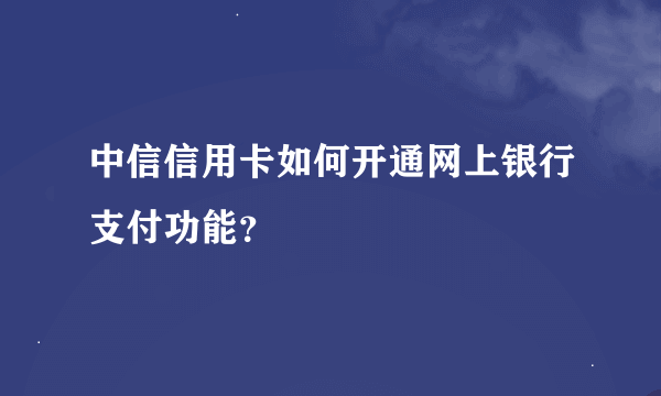 中信信用卡如何开通网上银行支付功能？