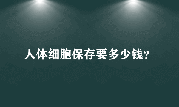 人体细胞保存要多少钱？