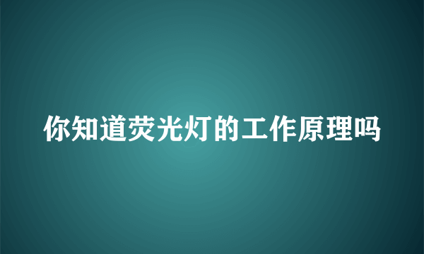 你知道荧光灯的工作原理吗