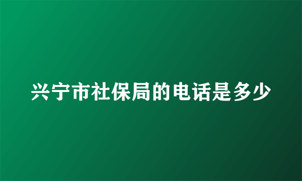 兴宁市社保局的电话是多少