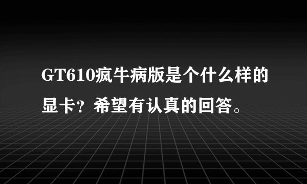 GT610疯牛病版是个什么样的显卡？希望有认真的回答。