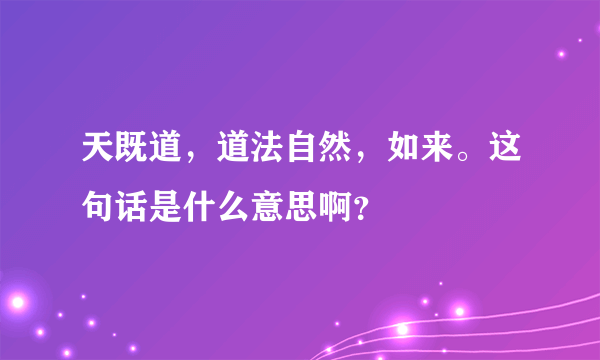 天既道，道法自然，如来。这句话是什么意思啊？