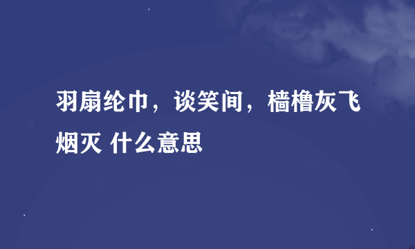 羽扇纶巾，谈笑间，樯橹灰飞烟灭 什么意思