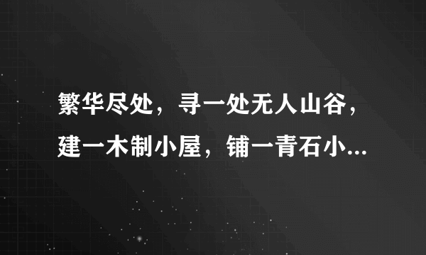 繁华尽处，寻一处无人山谷，建一木制小屋，铺一青石小路，与君晨钟暮鼓，安之若素，美哉。请问是什么意思