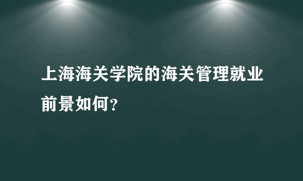 上海海关学院的海关管理就业前景如何？