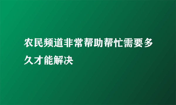 农民频道非常帮助帮忙需要多久才能解决