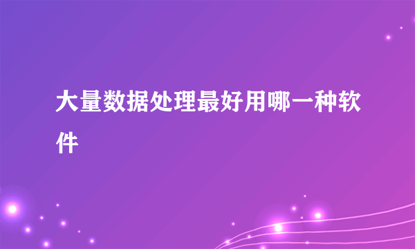 大量数据处理最好用哪一种软件