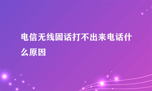 电信无线固话打不出来电话什么原因