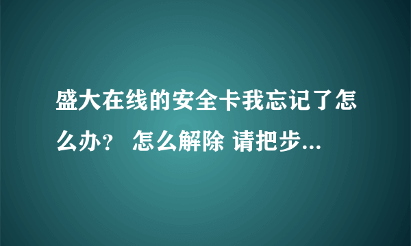 盛大在线的安全卡我忘记了怎么办？ 怎么解除 请把步骤写下 3Q