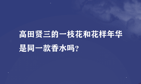 高田贤三的一枝花和花样年华是同一款香水吗？