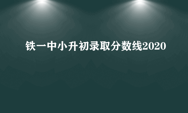 铁一中小升初录取分数线2020