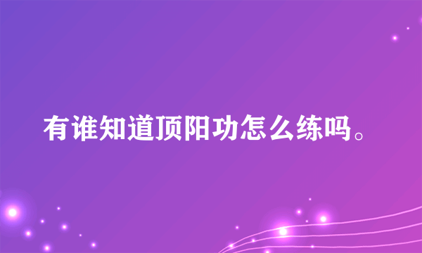 有谁知道顶阳功怎么练吗。