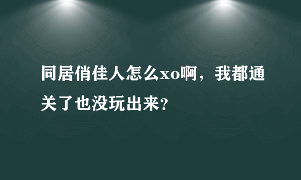 同居俏佳人怎么xo啊，我都通关了也没玩出来？