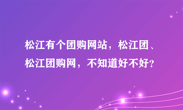 松江有个团购网站，松江团、松江团购网，不知道好不好？