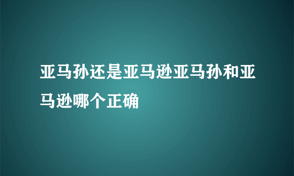 亚马孙还是亚马逊亚马孙和亚马逊哪个正确