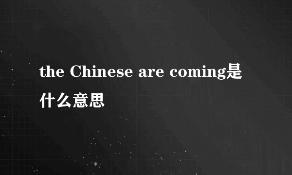 the Chinese are coming是什么意思