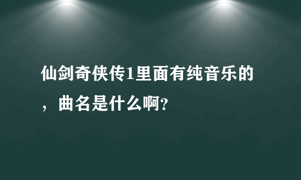 仙剑奇侠传1里面有纯音乐的，曲名是什么啊？