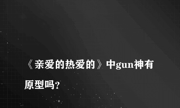 
《亲爱的热爱的》中gun神有原型吗？

