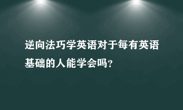 逆向法巧学英语对于每有英语基础的人能学会吗？