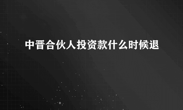 中晋合伙人投资款什么时候退