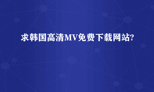 求韩国高清MV免费下载网站?