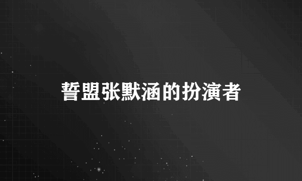 誓盟张默涵的扮演者