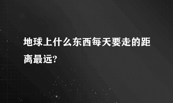 地球上什么东西每天要走的距离最远?