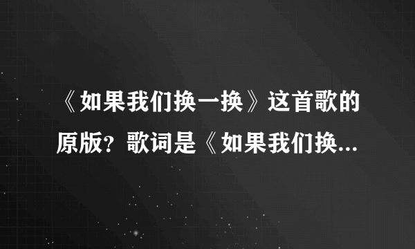 《如果我们换一换》这首歌的原版？歌词是《如果我们换一换》这首歌的原版？