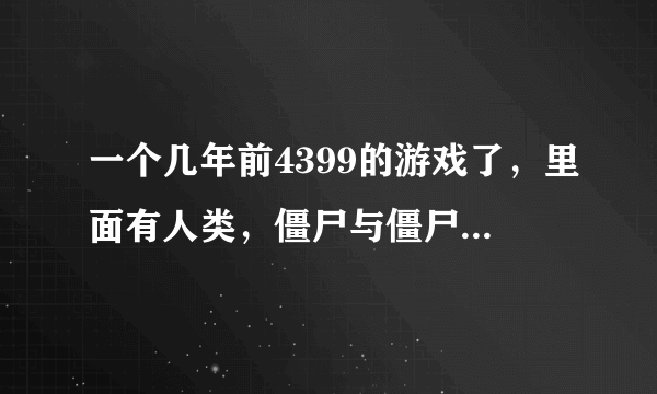 一个几年前4399的游戏了，里面有人类，僵尸与僵尸犬，僵尸犬最厉害可以吃人也可以吃僵尸，但较难出现