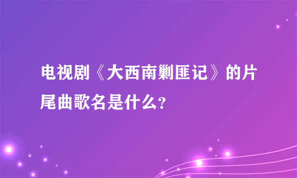 电视剧《大西南剿匪记》的片尾曲歌名是什么？