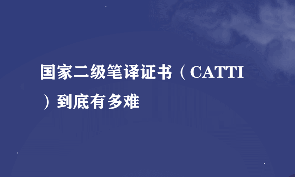 国家二级笔译证书（CATTI）到底有多难