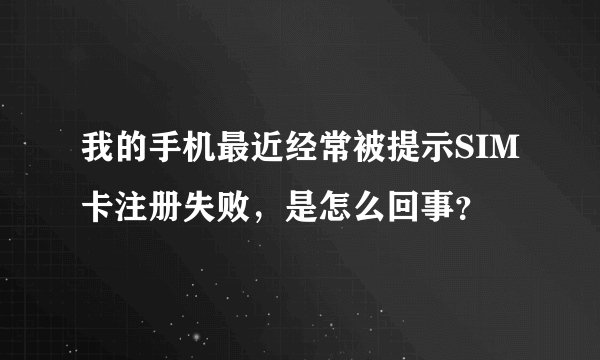 我的手机最近经常被提示SIM卡注册失败，是怎么回事？