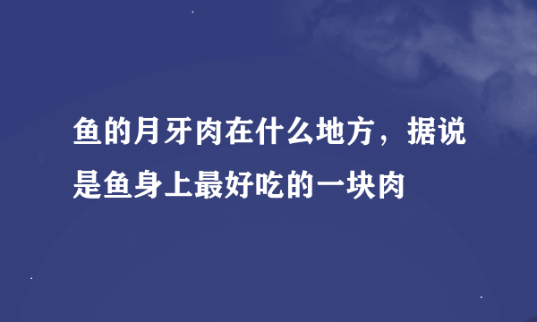 鱼的月牙肉在什么地方，据说是鱼身上最好吃的一块肉