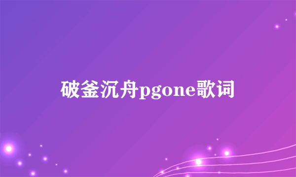 破釜沉舟pgone歌词