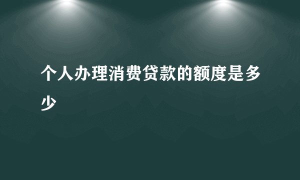 个人办理消费贷款的额度是多少