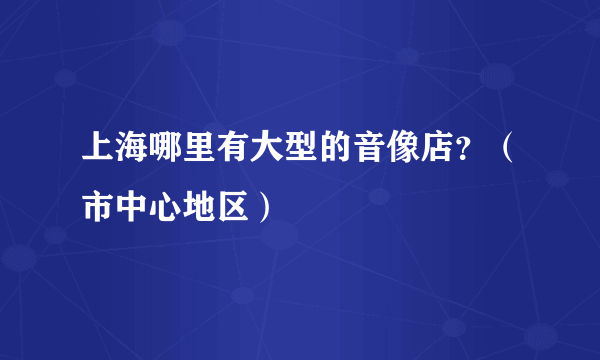 上海哪里有大型的音像店？（市中心地区）