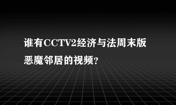 谁有CCTV2经济与法周末版恶魔邻居的视频？