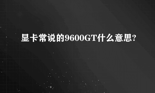 显卡常说的9600GT什么意思?