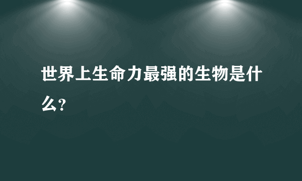 世界上生命力最强的生物是什么？