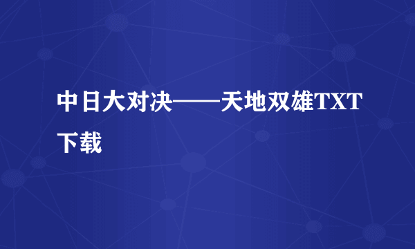 中日大对决——天地双雄TXT下载