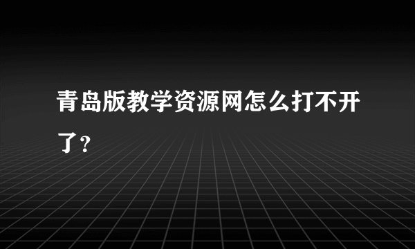 青岛版教学资源网怎么打不开了？